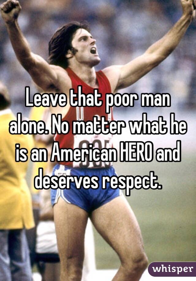 Leave that poor man alone. No matter what he is an American HERO and deserves respect. 