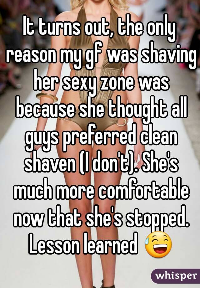 It turns out, the only reason my gf was shaving her sexy zone was because she thought all guys preferred clean shaven (I don't). She's much more comfortable now that she's stopped. Lesson learned 😅