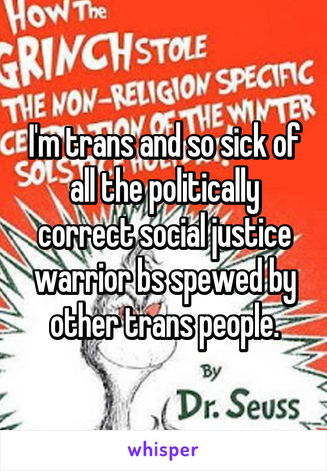 I'm trans and so sick of all the politically correct social justice warrior bs spewed by other trans people.