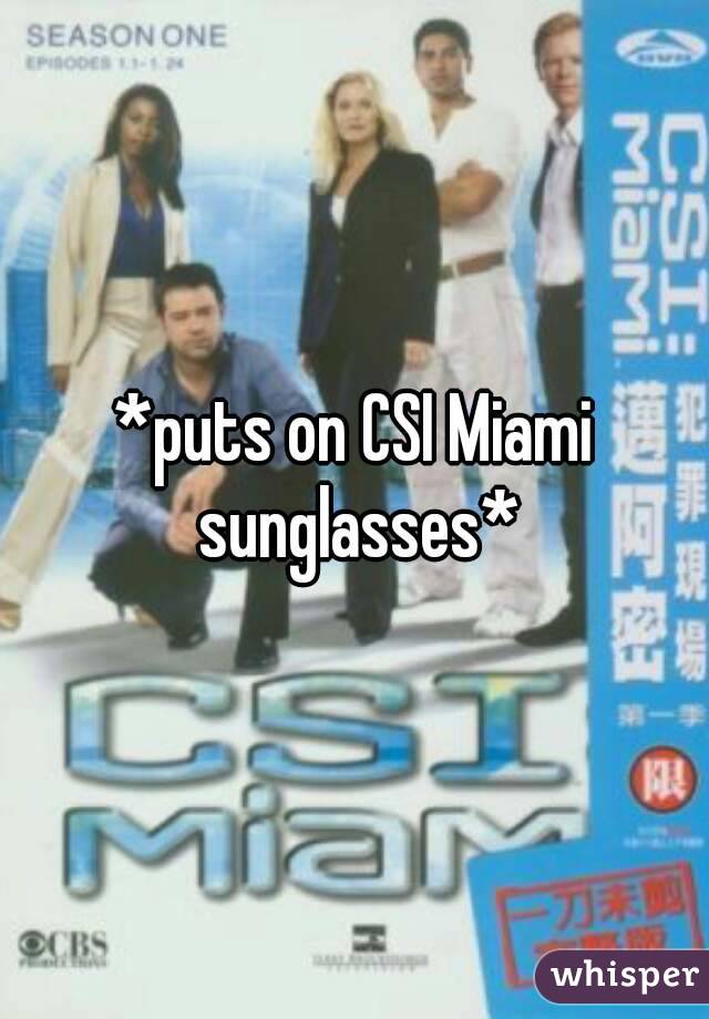 *puts on CSI Miami sunglasses*