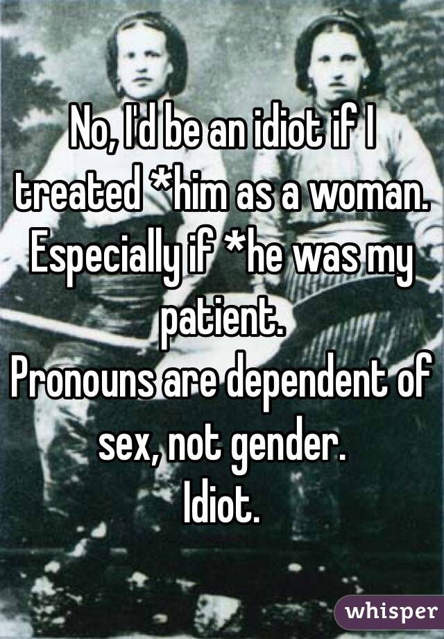 No, I'd be an idiot if I treated *him as a woman.
Especially if *he was my patient.
Pronouns are dependent of sex, not gender.
Idiot.