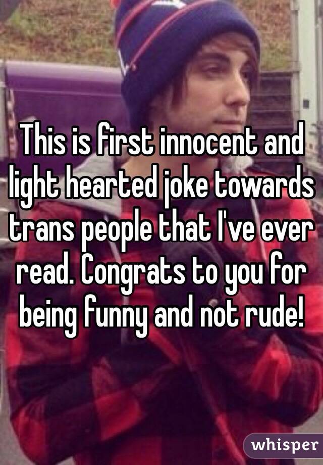 This is first innocent and light hearted joke towards trans people that I've ever read. Congrats to you for being funny and not rude!