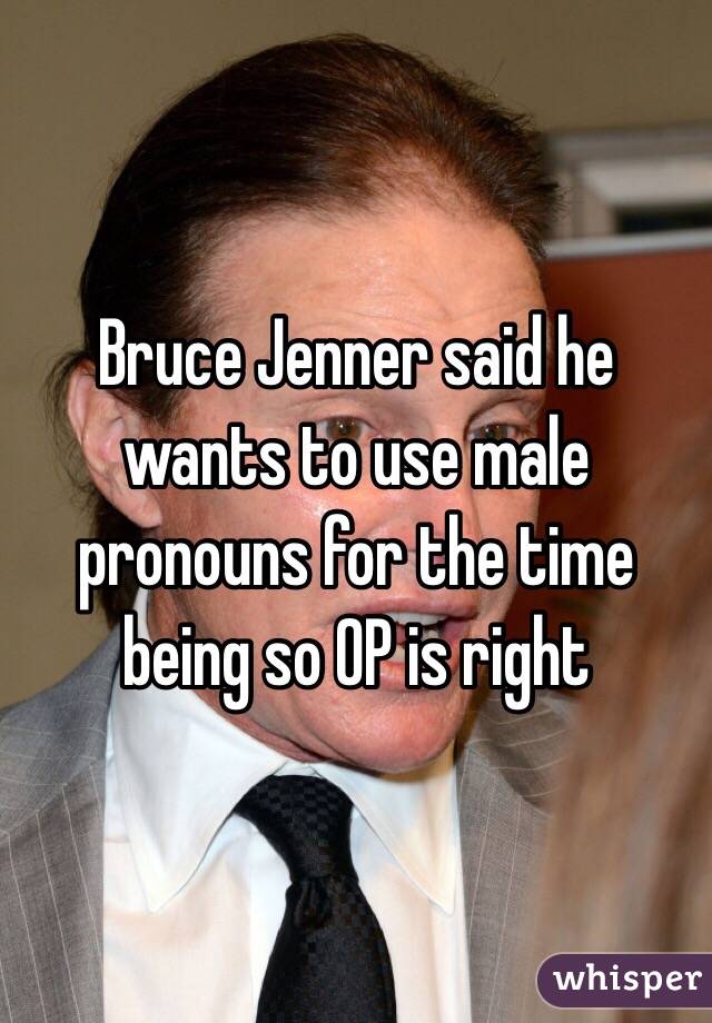 Bruce Jenner said he wants to use male pronouns for the time being so OP is right