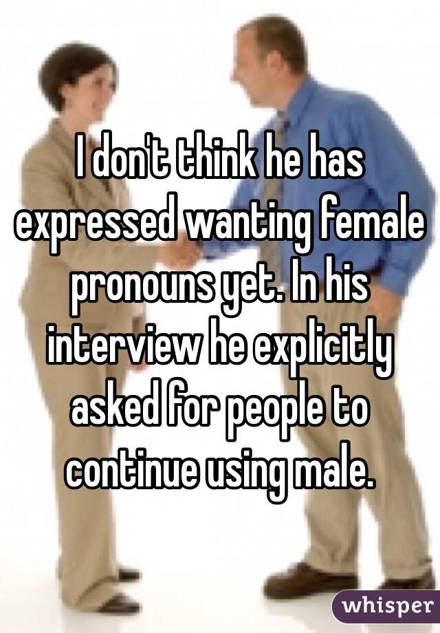 I don't think he has expressed wanting female pronouns yet. In his interview he explicitly asked for people to continue using male. 