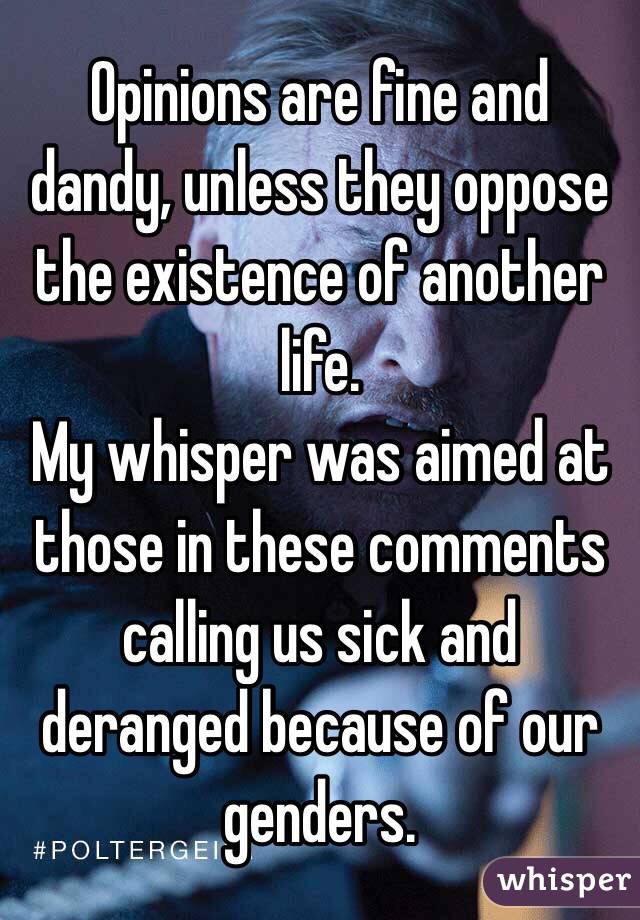 Opinions are fine and dandy, unless they oppose the existence of another life.
My whisper was aimed at those in these comments calling us sick and deranged because of our genders. 