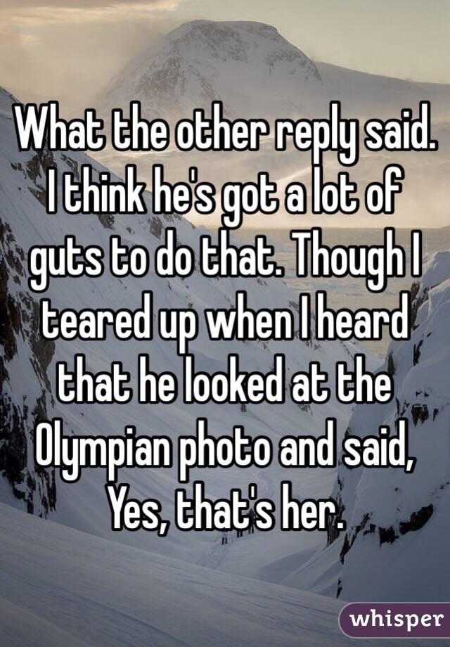 What the other reply said. I think he's got a lot of guts to do that. Though I teared up when I heard that he looked at the Olympian photo and said, Yes, that's her. 