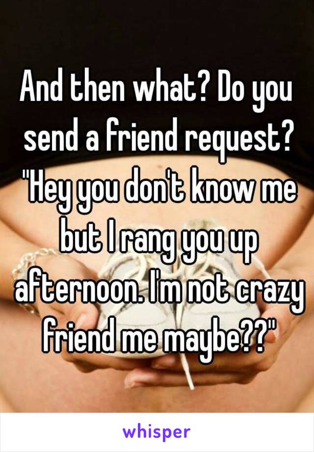 And then what? Do you send a friend request? "Hey you don't know me but I rang you up afternoon. I'm not crazy friend me maybe??"