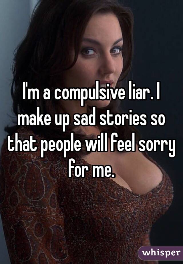 I'm a compulsive liar. I make up sad stories so that people will feel sorry for me. 
