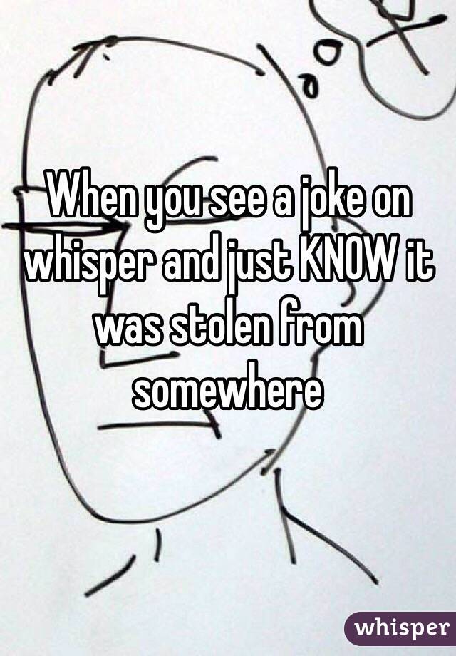 When you see a joke on whisper and just KNOW it was stolen from somewhere 

