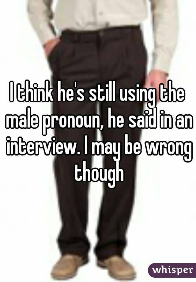 I think he's still using the male pronoun, he said in an interview. I may be wrong though