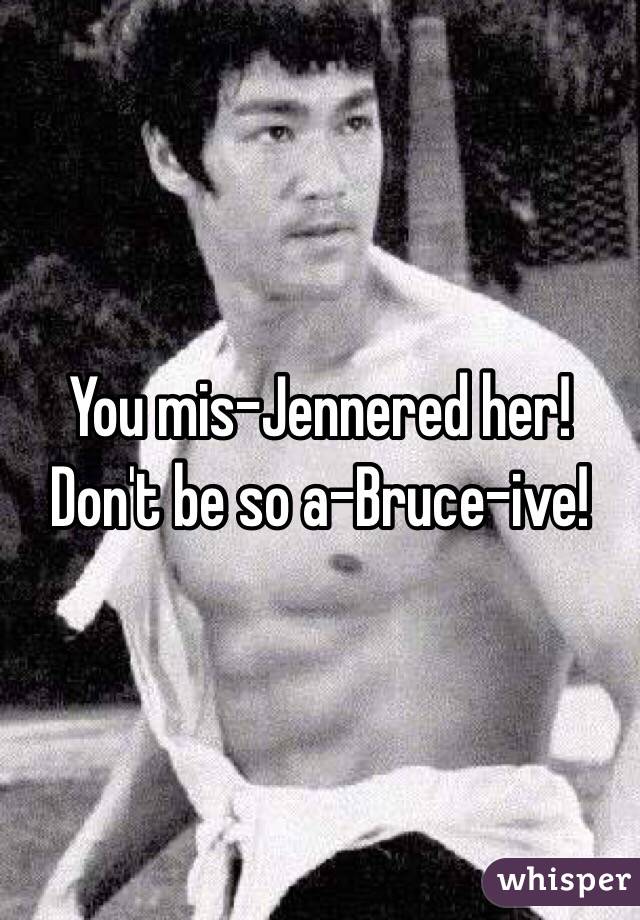 You mis-Jennered her! Don't be so a-Bruce-ive!