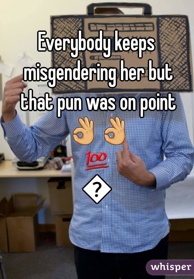 Everybody keeps misgendering her but that pun was on point 👌👌💯💯