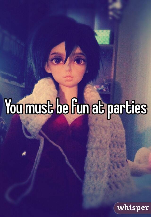 You must be fun at parties