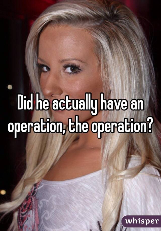 Did he actually have an operation, the operation? 