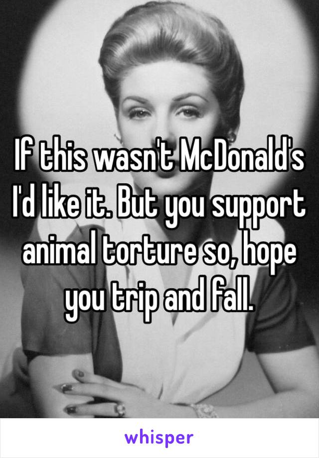 If this wasn't McDonald's I'd like it. But you support animal torture so, hope you trip and fall.