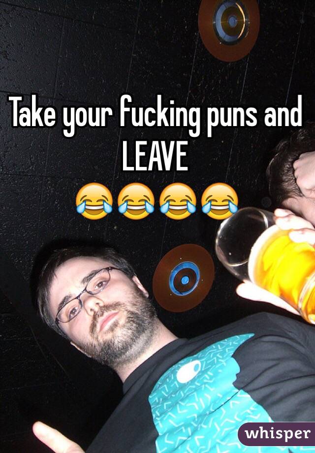 Take your fucking puns and LEAVE
😂😂😂😂