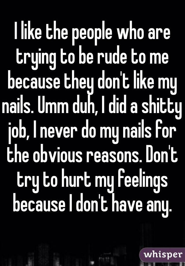 I like the people who are trying to be rude to me because they don't like my nails. Umm duh, I did a shitty job, I never do my nails for the obvious reasons. Don't try to hurt my feelings because I don't have any. 
