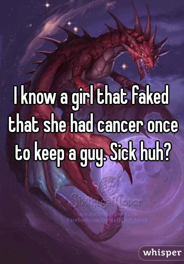 I know a girl that faked that she had cancer once to keep a guy. Sick huh?