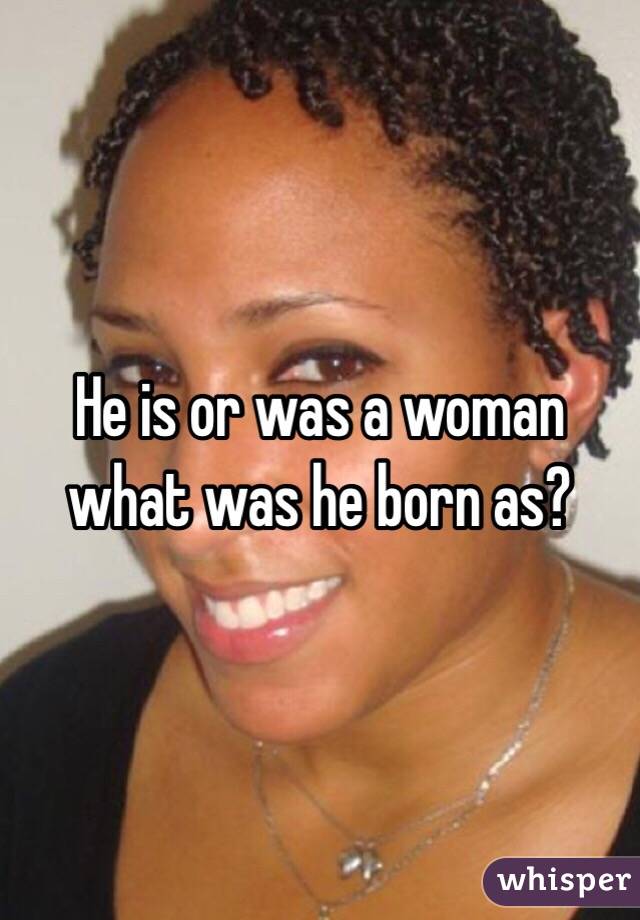 He is or was a woman what was he born as?