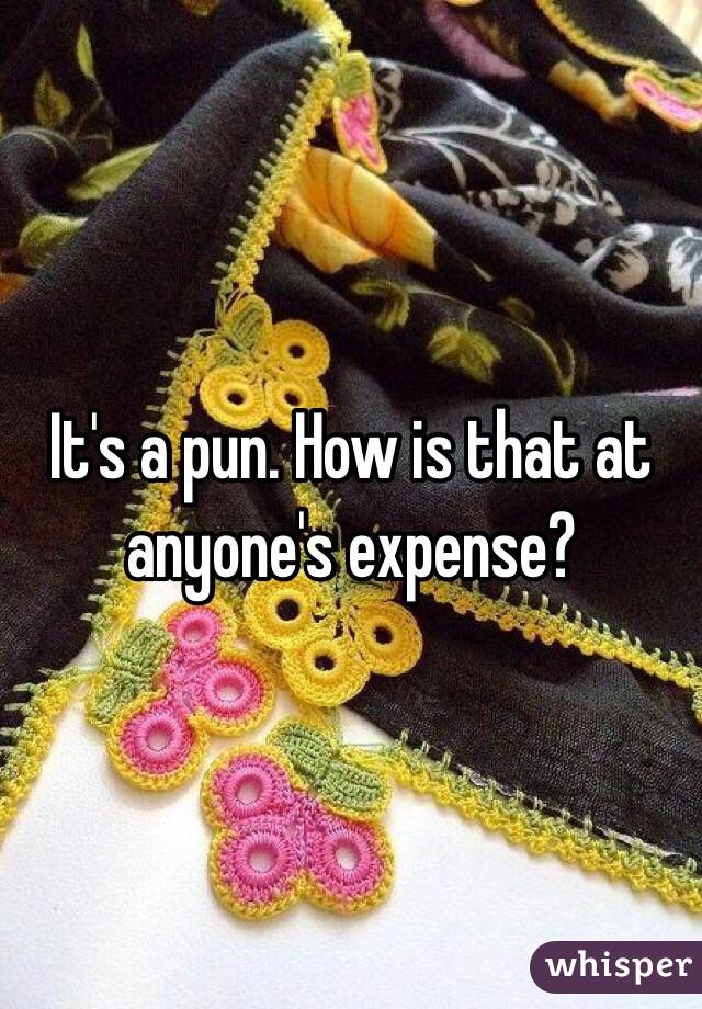 It's a pun. How is that at anyone's expense?