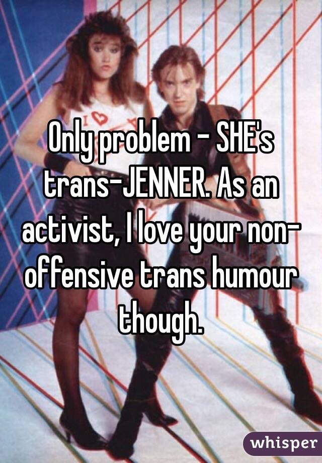 Only problem - SHE's trans-JENNER. As an activist, I love your non-offensive trans humour though.