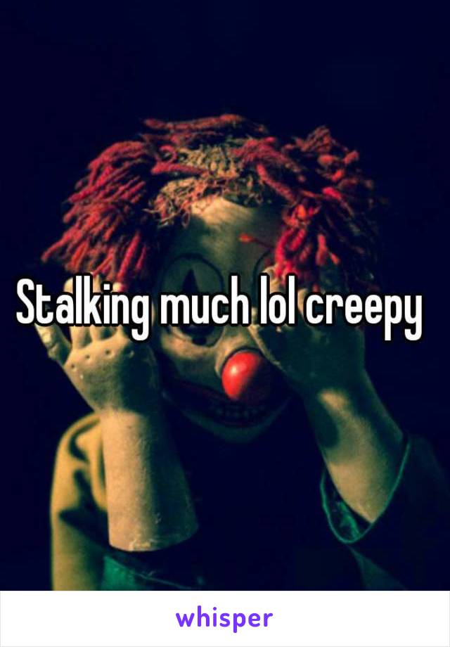 Stalking much lol creepy 