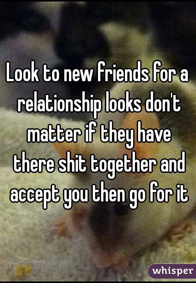 Look to new friends for a relationship looks don't matter if they have there shit together and accept you then go for it