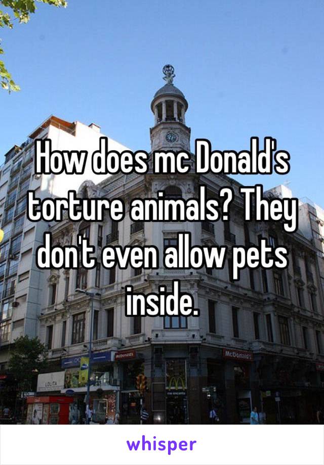 How does mc Donald's torture animals? They don't even allow pets inside. 