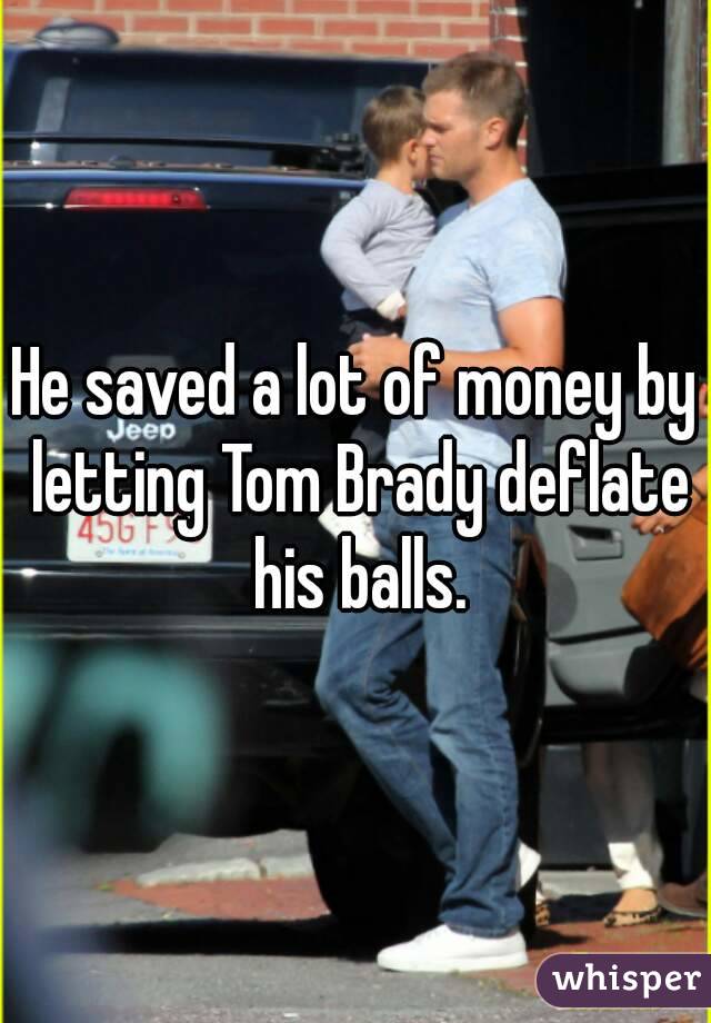 He saved a lot of money by letting Tom Brady deflate his balls.