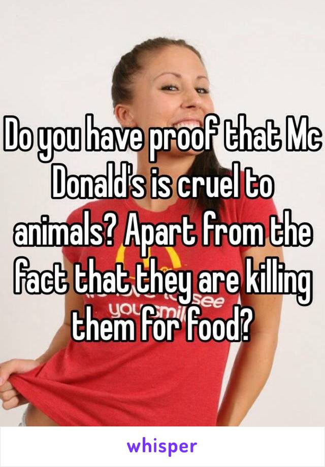 Do you have proof that Mc Donald's is cruel to animals? Apart from the fact that they are killing them for food? 