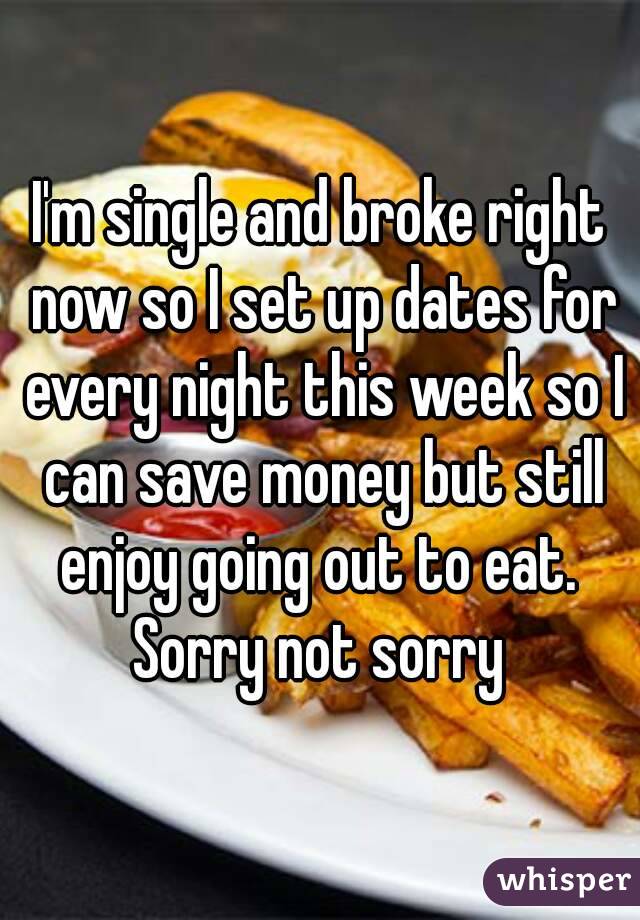 I'm single and broke right now so I set up dates for every night this week so I can save money but still enjoy going out to eat. 
Sorry not sorry