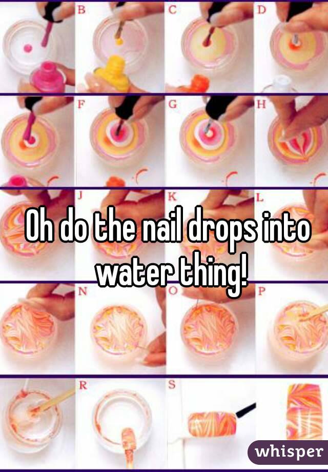 Oh do the nail drops into water thing!