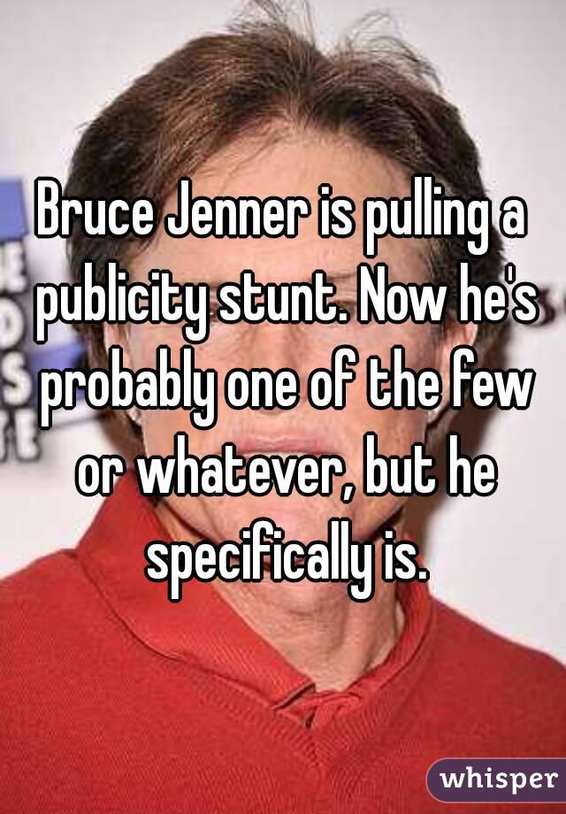 Bruce Jenner is pulling a publicity stunt. Now he's probably one of the few or whatever, but he specifically is.