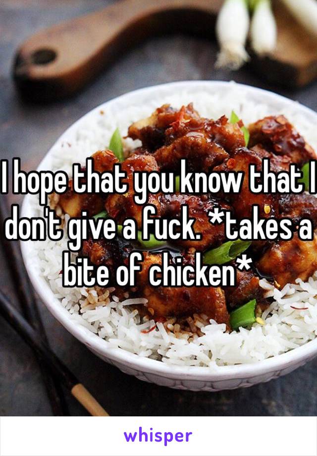 I hope that you know that I don't give a fuck. *takes a bite of chicken*