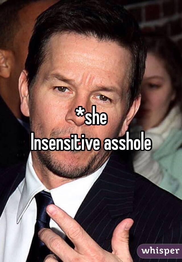 *she
Insensitive asshole