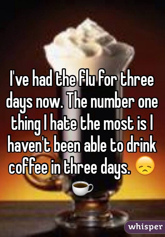 I've had the flu for three days now. The number one thing I hate the most is I haven't been able to drink coffee in three days. 😞 ☕️