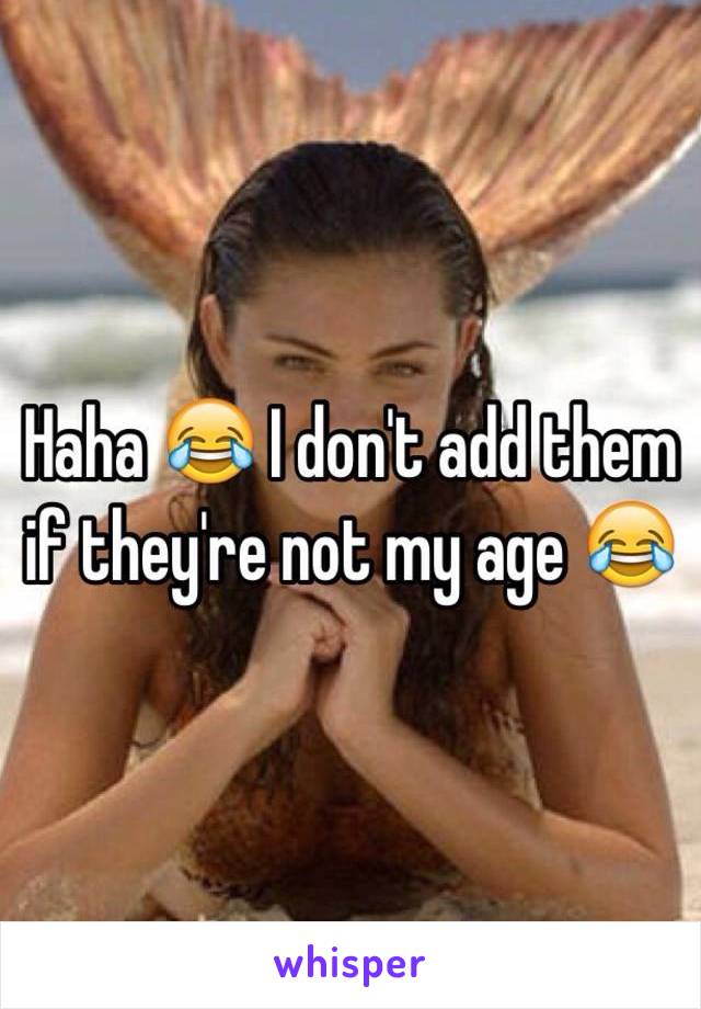 Haha 😂 I don't add them if they're not my age 😂