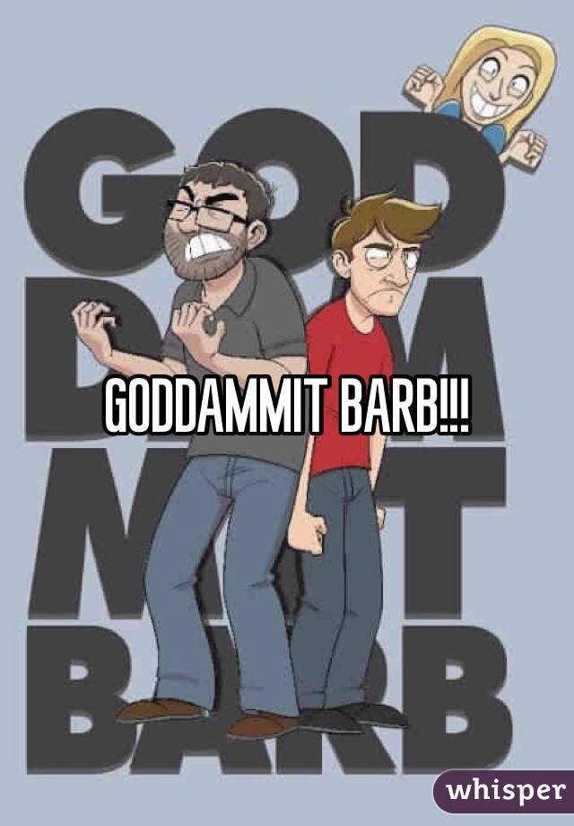 GODDAMMIT BARB!!!