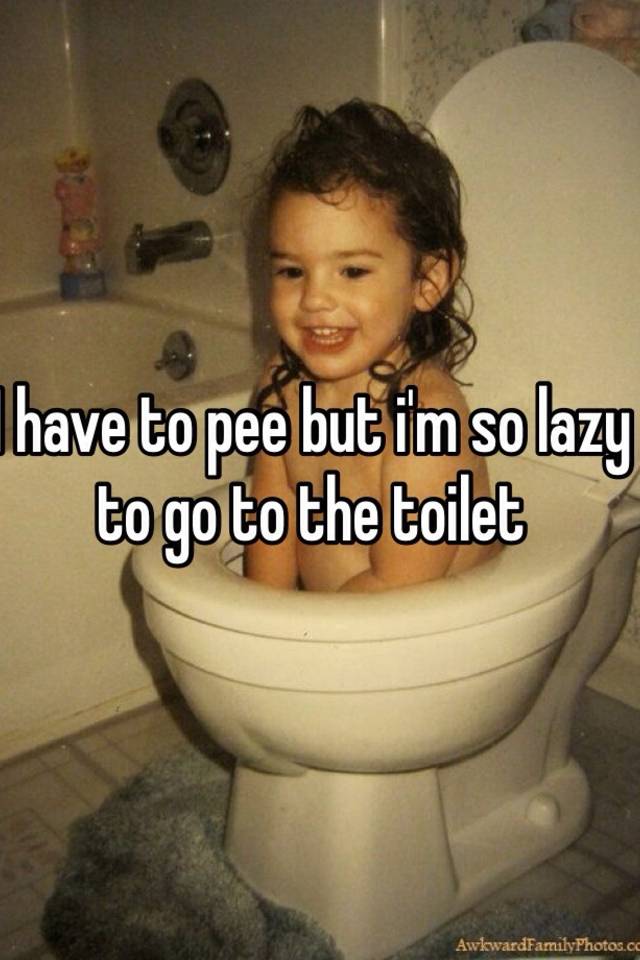 i-have-to-pee-but-i-m-so-lazy-to-go-to-the-toilet