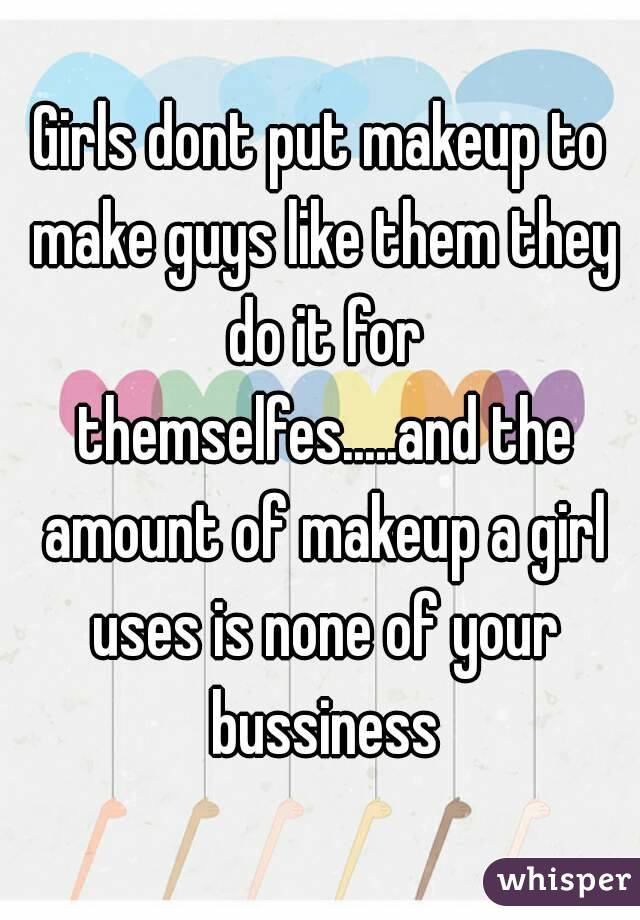 Girls dont put makeup to make guys like them they do it for themselfes.....and the amount of makeup a girl uses is none of your bussiness