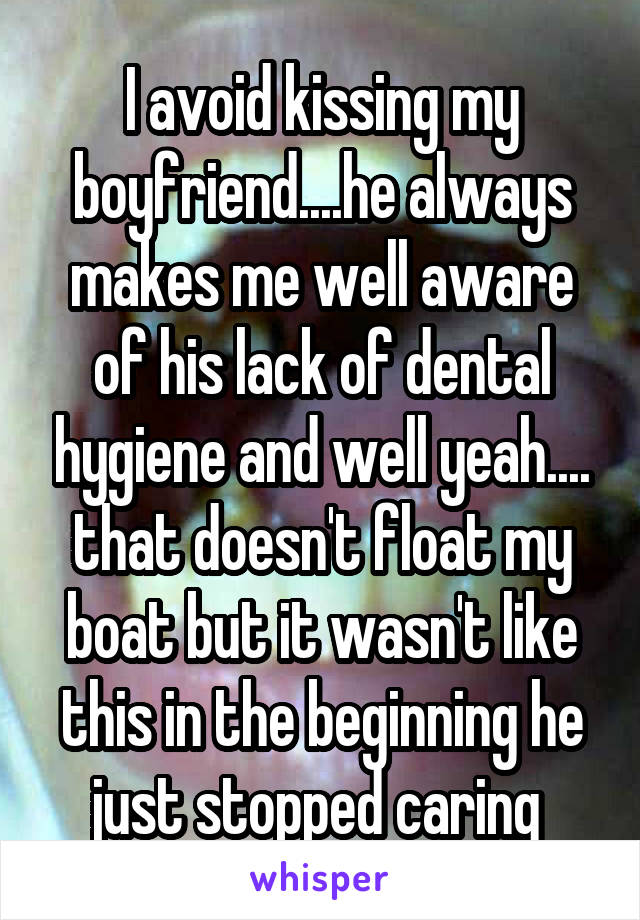 I avoid kissing my boyfriend....he always makes me well aware of his lack of dental hygiene and well yeah.... that doesn't float my boat but it wasn't like this in the beginning he just stopped caring 