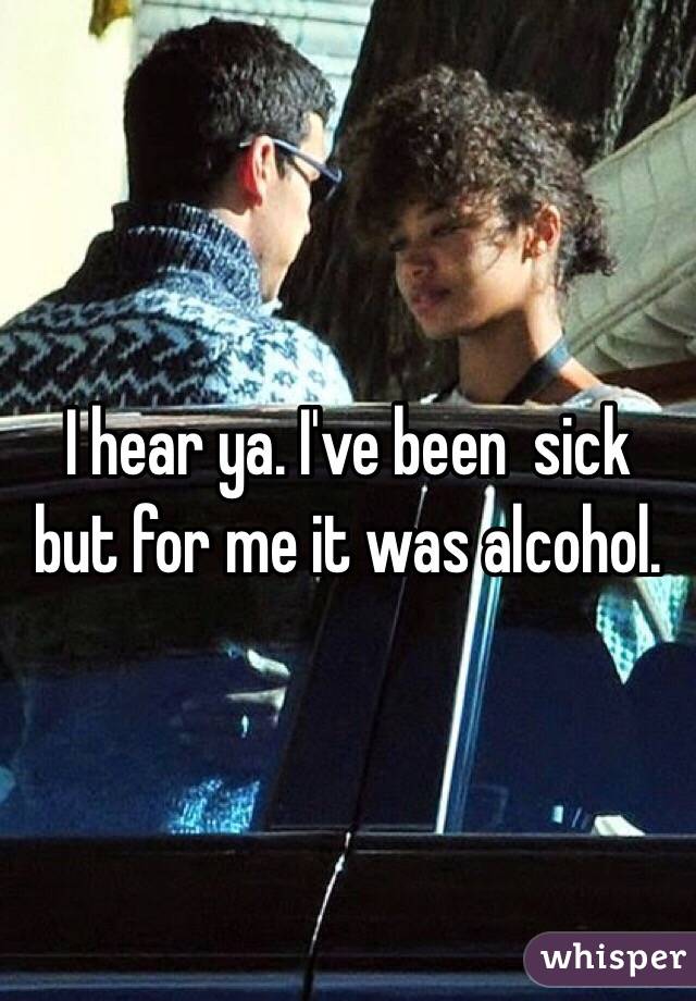 I hear ya. I've been  sick but for me it was alcohol.