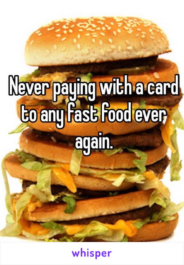 Never paying with a card to any fast food ever again.