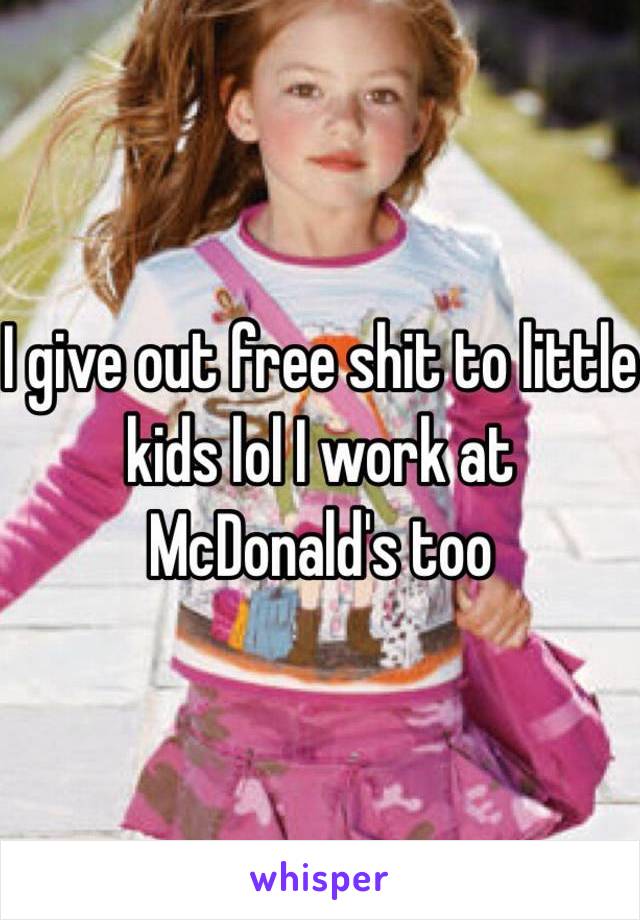 I give out free shit to little kids lol I work at McDonald's too