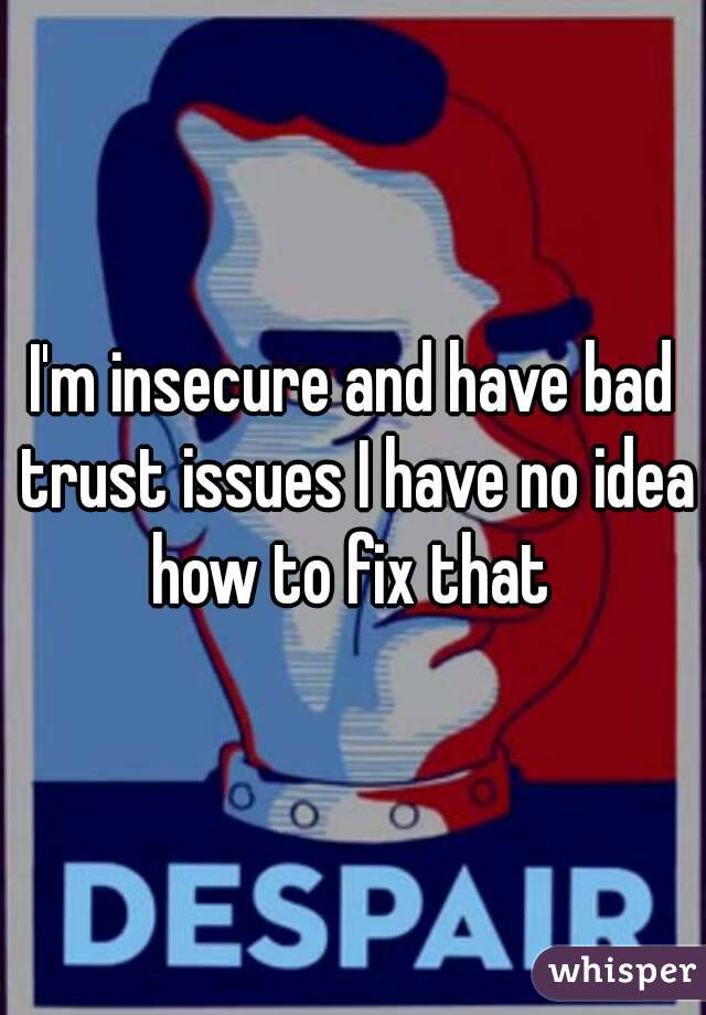 I'm insecure and have bad trust issues I have no idea how to fix that 