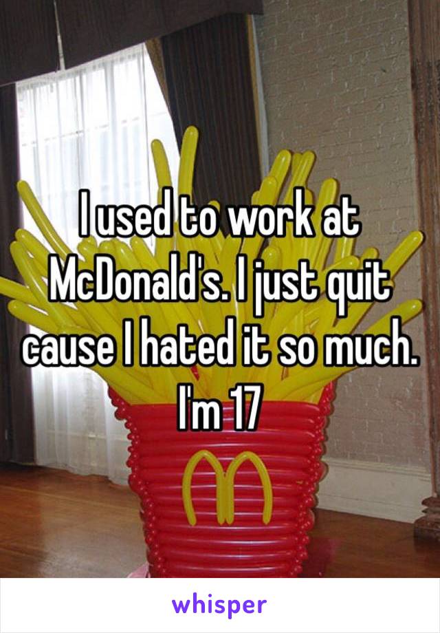 I used to work at McDonald's. I just quit cause I hated it so much. I'm 17