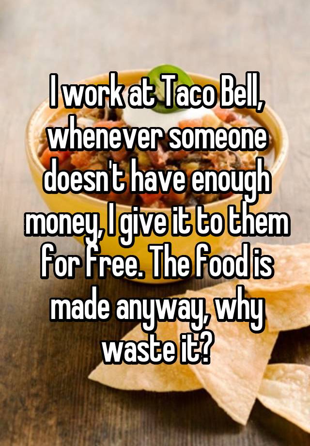 I work at Taco Bell, whenever someone doesn
