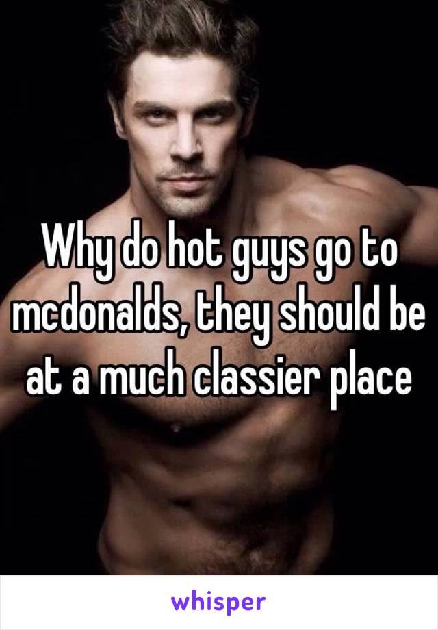 Why do hot guys go to mcdonalds, they should be at a much classier place