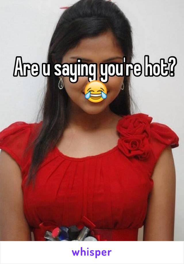 Are u saying you're hot?😂