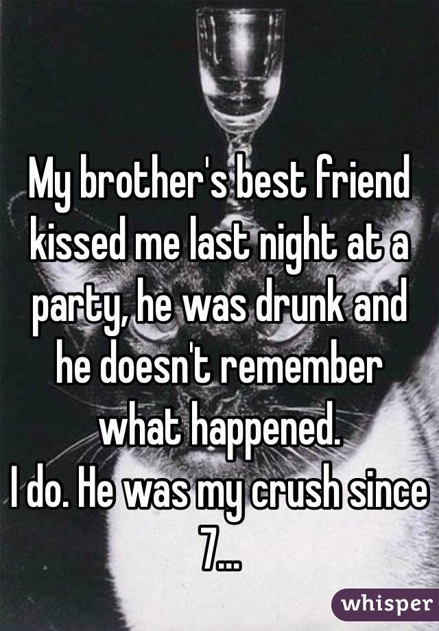 My brother's best friend kissed me last night at a party, he was drunk and he doesn't remember what happened. 
I do. He was my crush since 7…